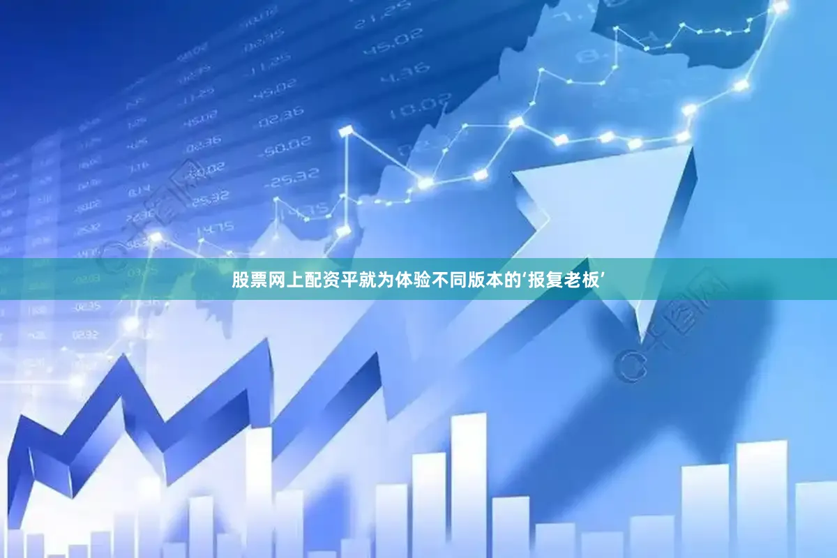 股票网上配资平就为体验不同版本的‘报复老板’