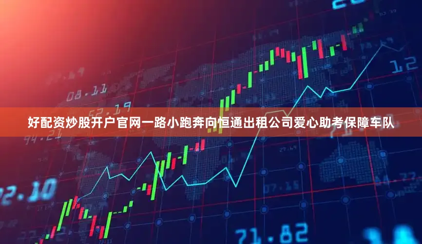 好配资炒股开户官网一路小跑奔向恒通出租公司爱心助考保障车队