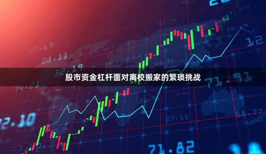 股市资金杠杆面对离校搬家的繁琐挑战