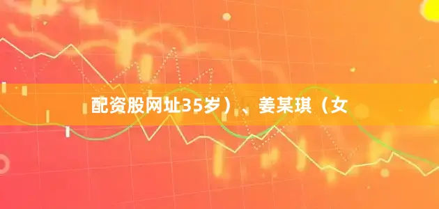 配资股网址35岁）、姜某琪（女