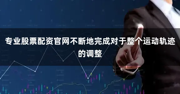 专业股票配资官网不断地完成对于整个运动轨迹的调整