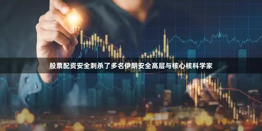 股票配资安全刺杀了多名伊朗安全高层与核心核科学家