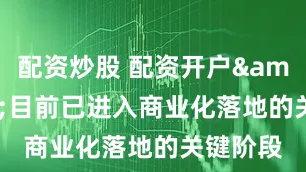 配资炒股 配资开户&quot;目前已进入商业化落地的关键阶段