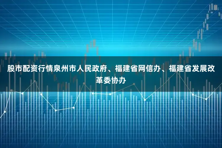 股市配资行情泉州市人民政府、福建省网信办、福建省发展改革委协办