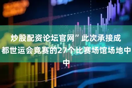 炒股配资论坛官网”　　此次承接成都世运会竞赛的27个比赛场馆场地中