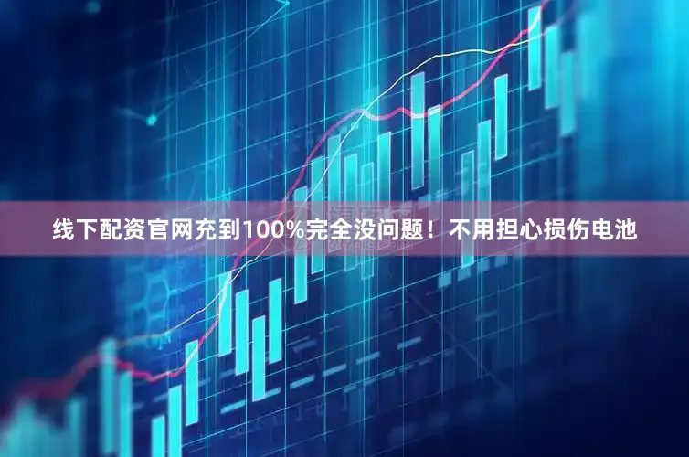 线下配资官网充到100%完全没问题！不用担心损伤电池