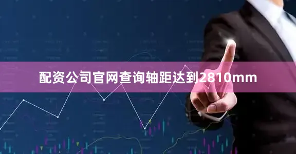 配资公司官网查询轴距达到2810mm