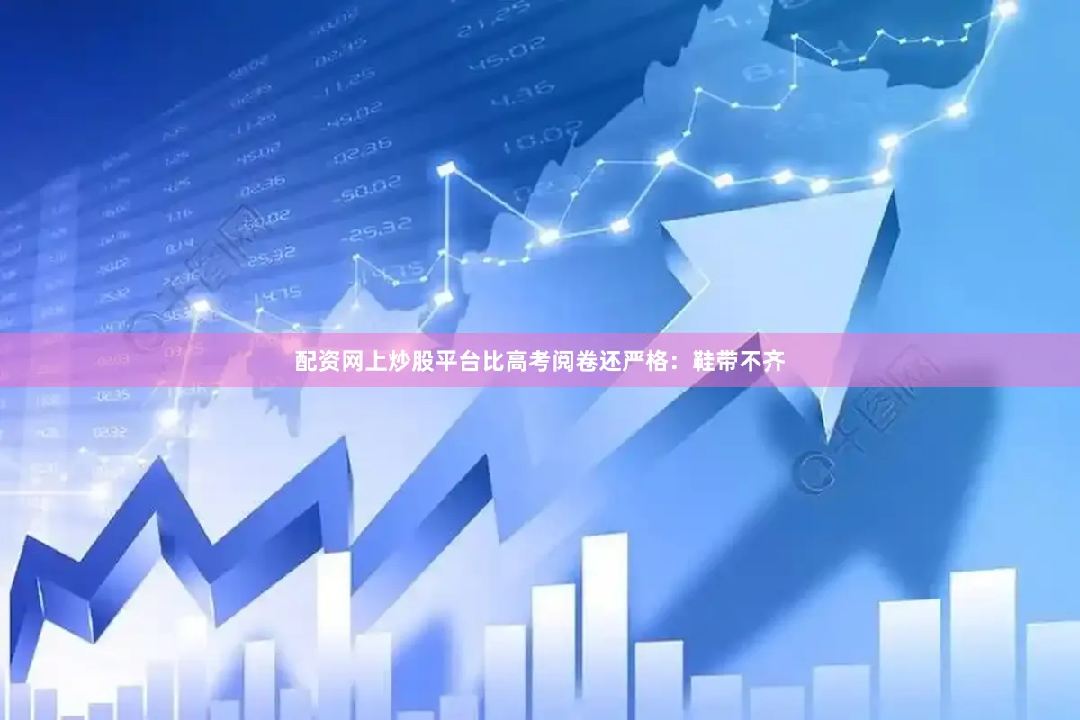 配资网上炒股平台比高考阅卷还严格：鞋带不齐