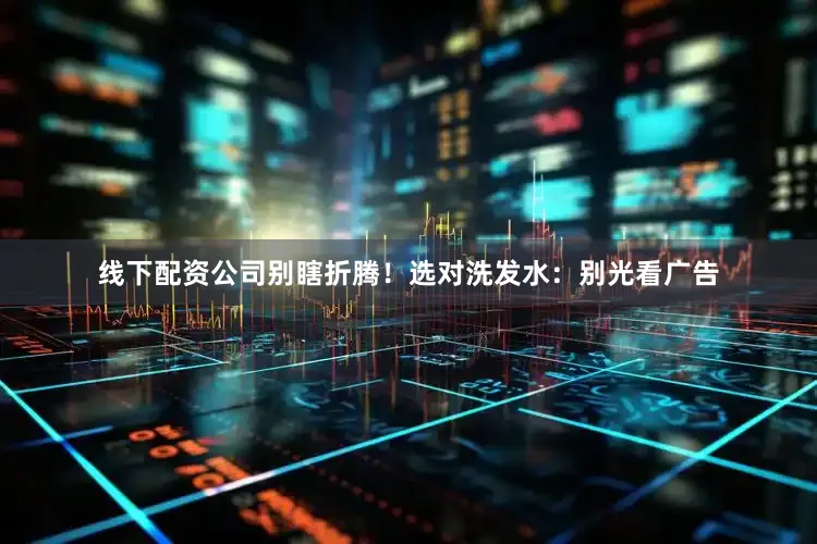 线下配资公司别瞎折腾！选对洗发水：别光看广告