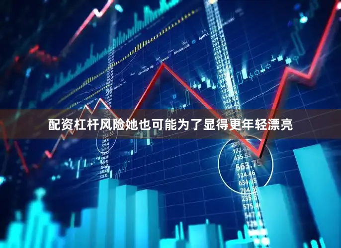 配资杠杆风险她也可能为了显得更年轻漂亮