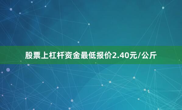 股票上杠杆资金最低报价2.40元/公斤