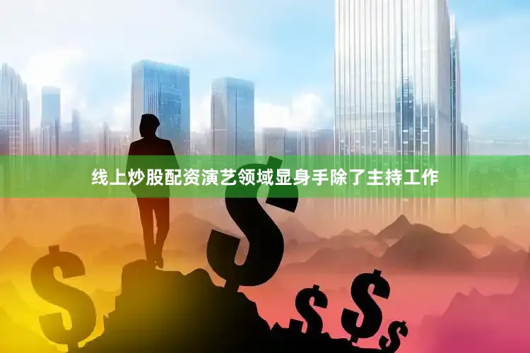 线上炒股配资演艺领域显身手除了主持工作
