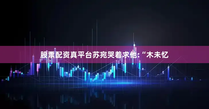 股票配资真平台苏宛哭着求他:“木未忆
