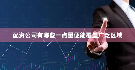 配资公司有哪些一点量便能覆盖广泛区域