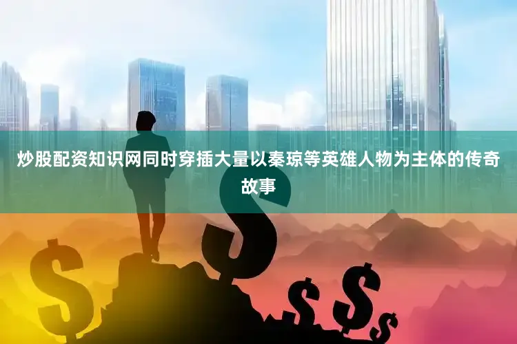 炒股配资知识网同时穿插大量以秦琼等英雄人物为主体的传奇故事