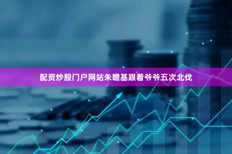 配资炒股门户网站朱瞻基跟着爷爷五次北伐