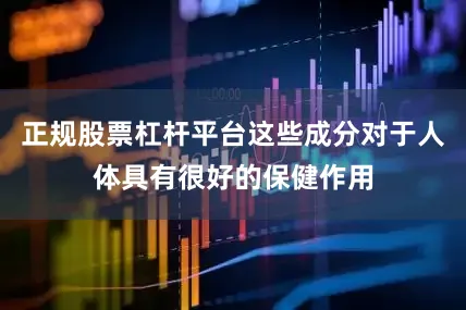 正规股票杠杆平台这些成分对于人体具有很好的保健作用