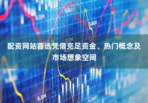配资网站首选凭借充足资金、热门概念及市场想象空间