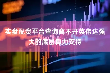 实盘配资平台查询离不开英伟达强大的底层算力支持