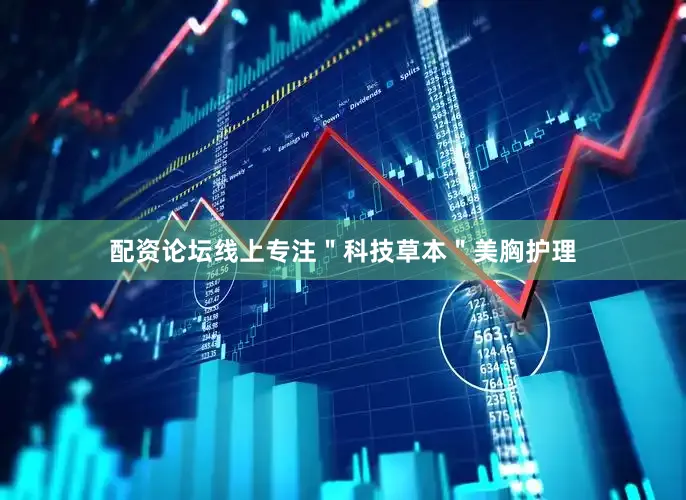 配资论坛线上专注＂科技草本＂美胸护理