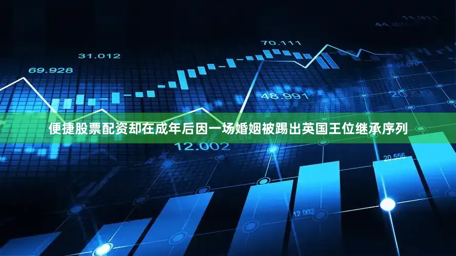 便捷股票配资却在成年后因一场婚姻被踢出英国王位继承序列