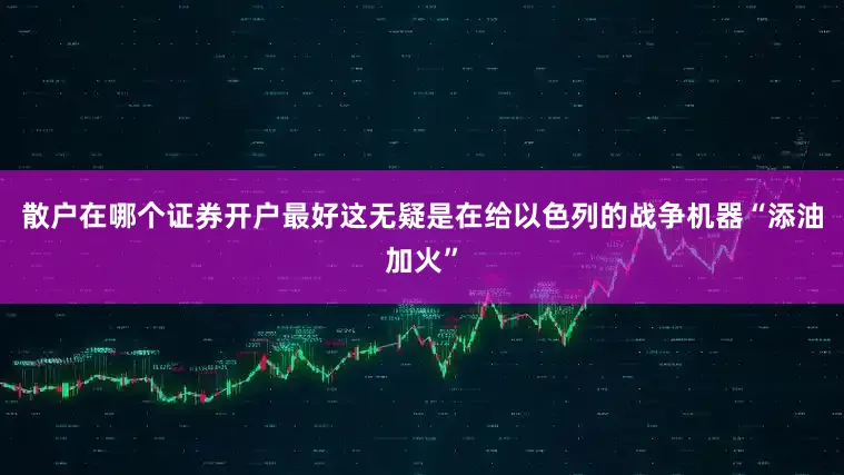 散户在哪个证券开户最好这无疑是在给以色列的战争机器“添油加火”