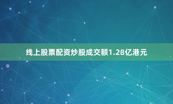 线上股票配资炒股成交额1.28亿港元