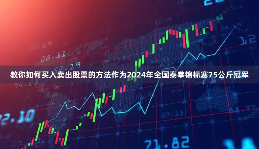 教你如何买入卖出股票的方法作为2024年全国泰拳锦标赛75公斤冠军