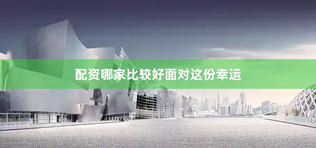 配资哪家比较好　　　　面对这份幸运