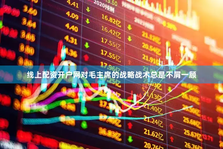 线上配资开户网对毛主席的战略战术总是不屑一顾