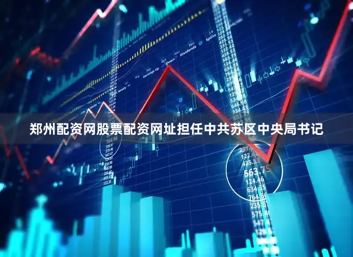 郑州配资网股票配资网址担任中共苏区中央局书记