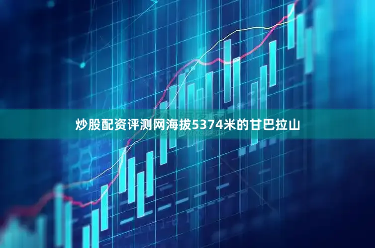 炒股配资评测网海拔5374米的甘巴拉山