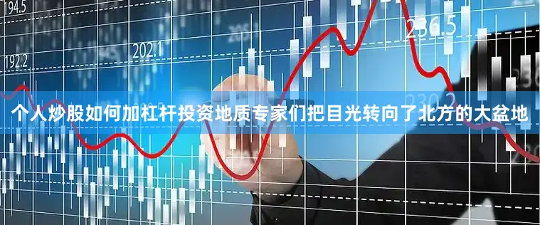个人炒股如何加杠杆投资地质专家们把目光转向了北方的大盆地