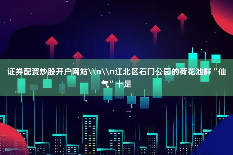 证券配资炒股开户网站\n\n江北区石门公园的荷花池畔“仙气”十足