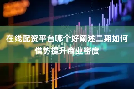 在线配资平台哪个好阐述二期如何借势提升商业密度