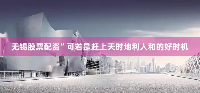 无锡股票配资”可若是赶上天时地利人和的好时机