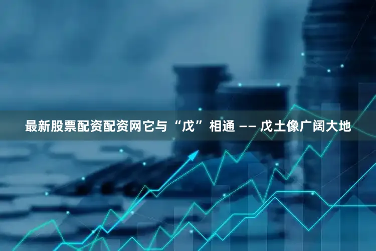 最新股票配资配资网它与 “戊” 相通 —— 戊土像广阔大地