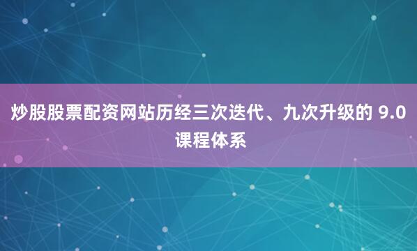 炒股股票配资网站历经三次迭代、九次升级的 9.0 课程体系