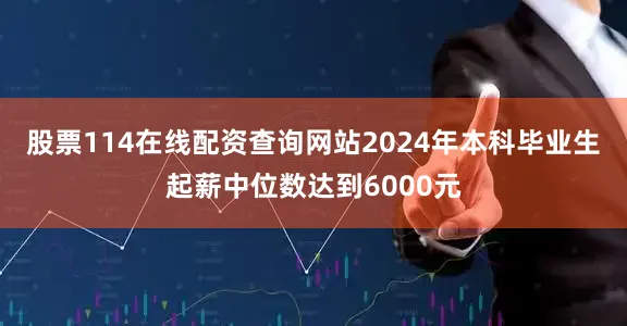 股票114在线配资查询网站2024年本科毕业生起薪中位数达到6000元