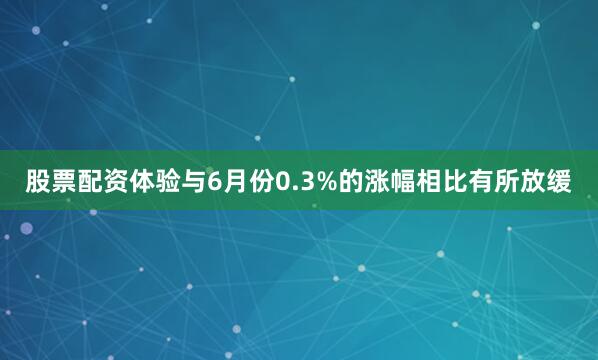 股票配资体验与6月份0.3%的涨幅相比有所放缓