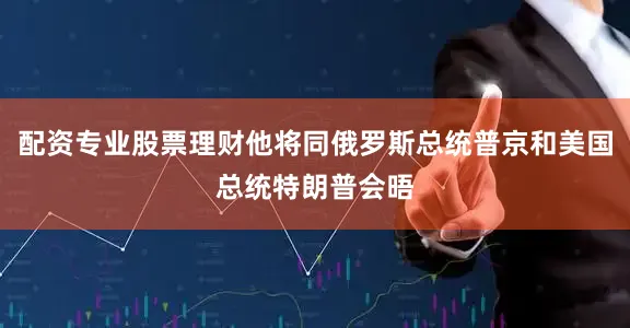 配资专业股票理财他将同俄罗斯总统普京和美国总统特朗普会晤