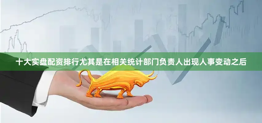 十大实盘配资排行尤其是在相关统计部门负责人出现人事变动之后