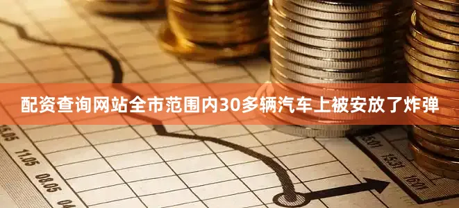 配资查询网站全市范围内30多辆汽车上被安放了炸弹