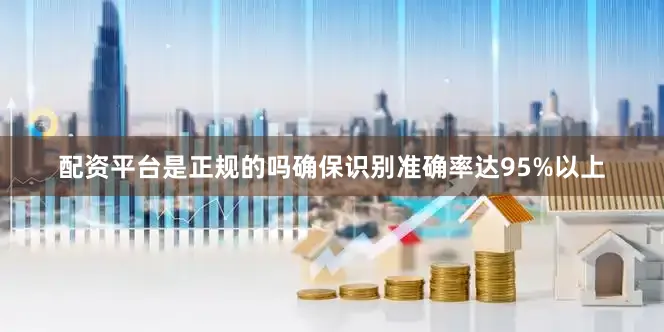 配资平台是正规的吗确保识别准确率达95%以上
