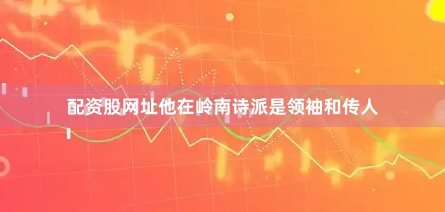配资股网址他在岭南诗派是领袖和传人