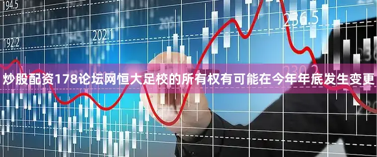 炒股配资178论坛网恒大足校的所有权有可能在今年年底发生变更