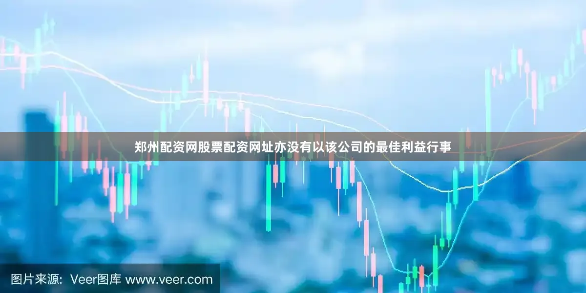 郑州配资网股票配资网址亦没有以该公司的最佳利益行事