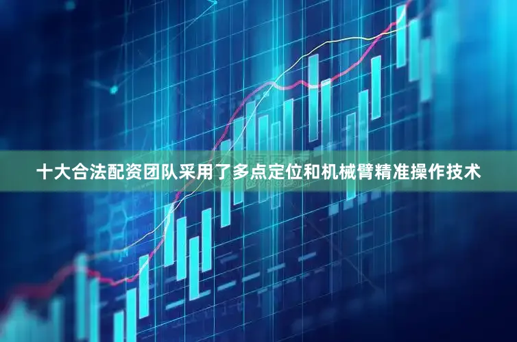 十大合法配资团队采用了多点定位和机械臂精准操作技术