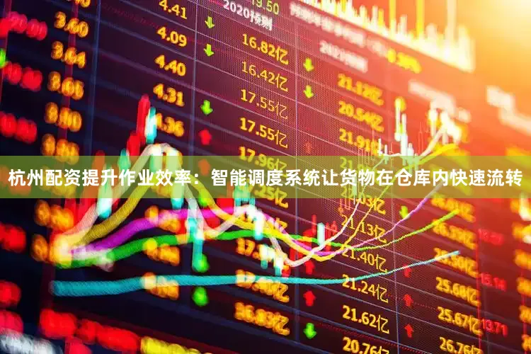 杭州配资提升作业效率：智能调度系统让货物在仓库内快速流转