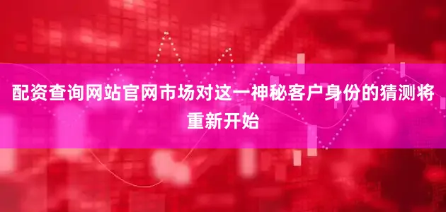 配资查询网站官网市场对这一神秘客户身份的猜测将重新开始